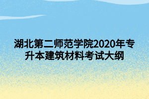 湖北第二師范學(xué)院2020年專升本建筑材料考試大綱