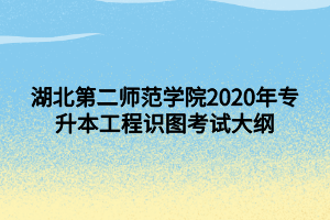 湖北第二師范學(xué)院2020年專升本工程識(shí)圖考試大綱