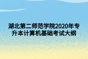 湖北第二師范學(xué)院2020年專升本計算機(jī)基礎(chǔ)考試大綱