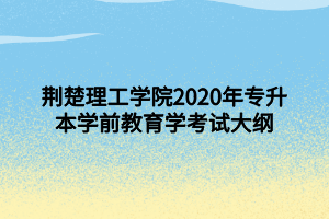 荊楚理工學(xué)院2020年專升本學(xué)前教育學(xué)考試大綱