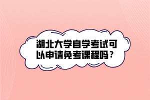 湖北大學自學考試可以申請免考課程嗎？