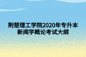 荊楚理工學(xué)院2020年專(zhuān)升本新聞學(xué)概論考試大綱