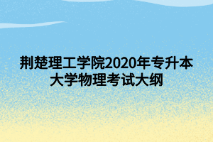 荊楚理工學(xué)院2020年專(zhuān)升本大學(xué)物理考試大綱