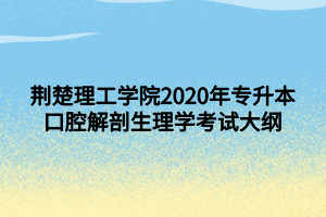 荊楚理工學(xué)院2020年專升本口腔解剖生理學(xué)考試大綱