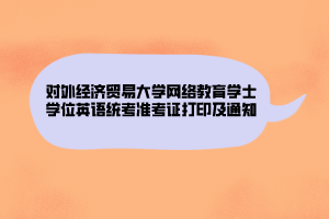 對外經(jīng)濟貿(mào)易大學網(wǎng)絡教育學士學位英語統(tǒng)考準考證打印及通知