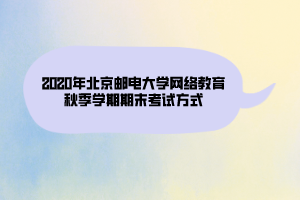 2020年北京郵電大學網(wǎng)絡教育秋季學期期末考試方式