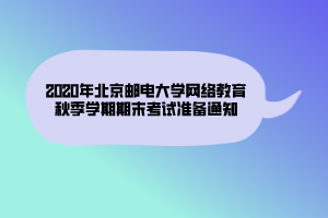 2020年北京郵電大學(xué)網(wǎng)絡(luò)教育秋季學(xué)期期末考試準(zhǔn)備通知