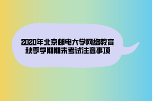 2020年北京郵電大學網(wǎng)絡教育秋季學期期末考試注意事項