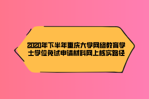 2020年下半年重慶大學(xué)網(wǎng)絡(luò)教育學(xué)士學(xué)位免試申請(qǐng)材料網(wǎng)上核實(shí)路徑