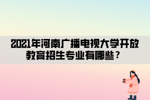 2021年河南廣播電視大學(xué)開(kāi)放教育招生專業(yè)有哪些？