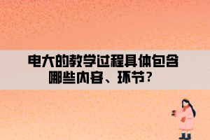 電大的教學(xué)過程具體包含哪些內(nèi)容、環(huán)節(jié)？