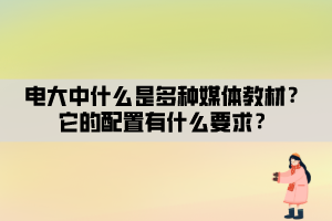 電大中什么是多種媒體教材？它的配置有什么要求？