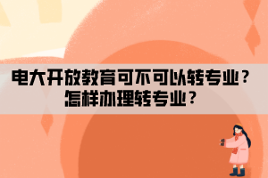 電大開放教育可不可以轉(zhuǎn)專業(yè)？怎樣辦理轉(zhuǎn)專業(yè)？