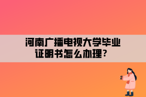 河南廣播電視大學(xué)畢業(yè)證明書(shū)怎么辦理？