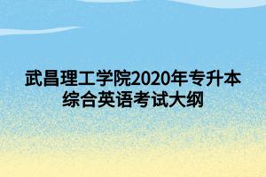 武昌理工學(xué)院2020年專(zhuān)升本綜合英語(yǔ)考試大綱