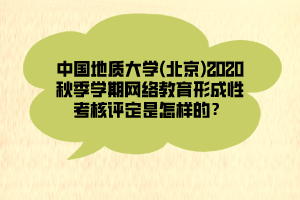 中國地質(zhì)大學(xué)(北京)2020秋季學(xué)期網(wǎng)絡(luò)教育形成性考核評定是怎樣的？