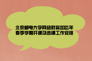 北京郵電大學(xué)網(wǎng)絡(luò)教育2021年春季學(xué)期開課及選課工作安排