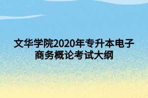 文華學院2020年專升本電子商務概論考試大綱