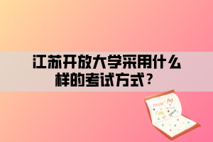 江蘇開(kāi)放大學(xué)采用什么樣的考試方式？