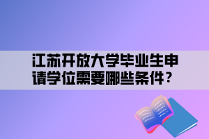 江蘇開放大學(xué)畢業(yè)生申請學(xué)位需要哪些條件？