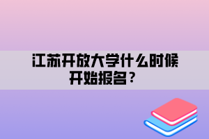 江蘇開放大學(xué)什么時(shí)候開始報(bào)名？