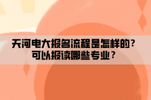 天河電大報(bào)名流程是怎樣的？可以報(bào)讀哪些專業(yè)？