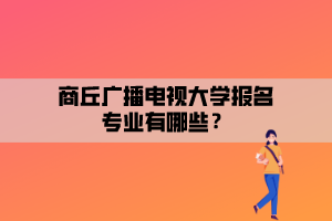 商丘廣播電視大學報名專業(yè)有哪些？