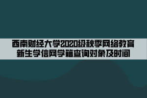 西南財經(jīng)大學2020級秋季網(wǎng)絡教育新生學信網(wǎng)學籍查詢對象及時間