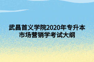 武昌首義學(xué)院2020年專升本市場(chǎng)營(yíng)銷學(xué)考試大綱