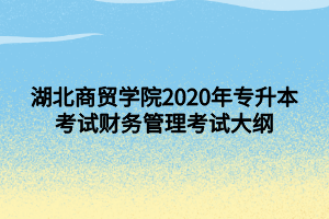 湖北商貿(mào)學院2020年專升本考試財務管理考試大綱