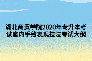 湖北商貿(mào)學(xué)院2020年專升本考試室內(nèi)手繪表現(xiàn)技法考試大綱