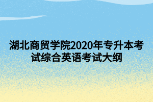 湖北商貿學院2020年專升本考試綜合英語考試大綱