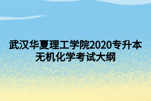 武漢華夏理工學(xué)院2020專升本無(wú)機(jī)化學(xué)考試大綱