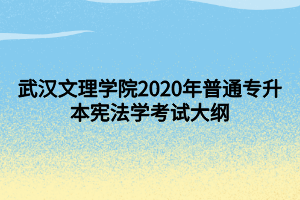 武漢文理學(xué)院2020年普通專升本憲法學(xué)考試大綱