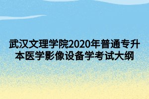 武漢文理學院2020年普通專升本醫(yī)學影像設(shè)備學考試大綱