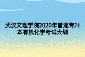 武漢文理學(xué)院2020年普通專升本有機化學(xué)考試大綱