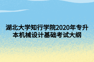 湖北大學(xué)知行學(xué)院2020年專升本機械設(shè)計基礎(chǔ)考試大綱