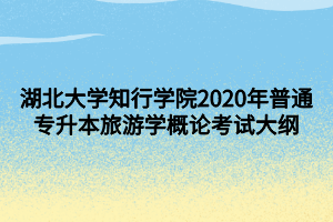 湖北大學(xué)知行學(xué)院2020年普通專升本旅游學(xué)概論考試大綱