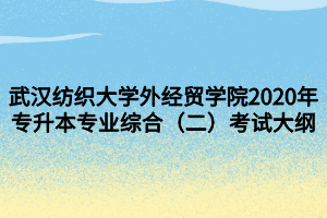 武漢紡織大學(xué)外經(jīng)貿(mào)學(xué)院2020年專升本專業(yè)綜合（二）考試大綱