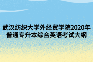 武漢紡織大學外經(jīng)貿(mào)學院2020年普通專升本綜合英語考試大綱