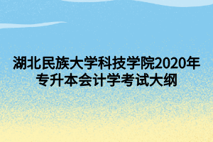 湖北民族大學科技學院2020年專升本會計學考試大綱