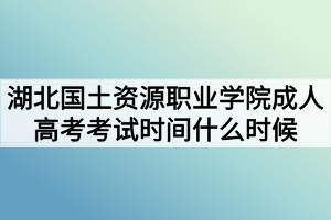 湖北國土資源職業(yè)學院成人高考考試時間什么時候