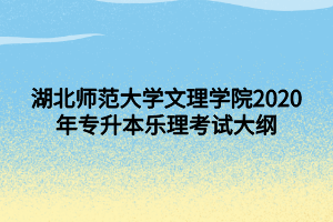 湖北師范大學(xué)文理學(xué)院2020年專(zhuān)升本樂(lè)理考試大綱