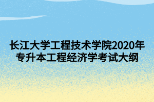 長(zhǎng)江大學(xué)工程技術(shù)學(xué)院2020年專升本工程經(jīng)濟(jì)學(xué)考試大綱