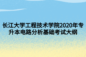 長江大學(xué)工程技術(shù)學(xué)院2020年專升本電路分析基礎(chǔ)考試大綱