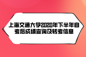 上海交通大學(xué)2020年下半年自考后成績(jī)查詢及轉(zhuǎn)考信息