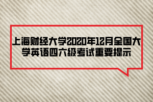 上海財(cái)經(jīng)大學(xué)2020年12月全國大學(xué)英語四六級(jí)考試重要提示