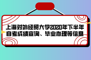 上海對外經貿大學2020年下半年自考成績查詢、畢業(yè)辦理等信息