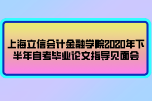 上海立信會(huì)計(jì)金融學(xué)院2020年下半年自考畢業(yè)論文指導(dǎo)見面會(huì)