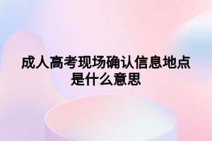 成人高考現(xiàn)場確認信息地點是什么意思